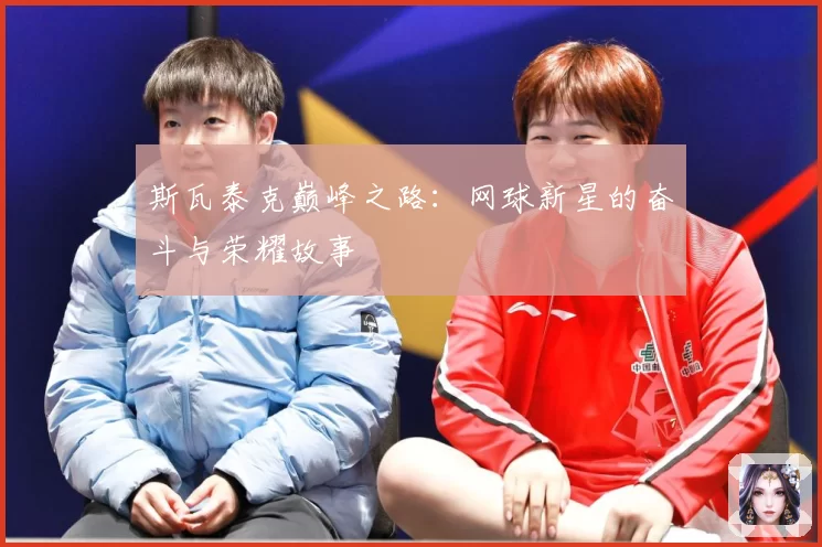 斯瓦泰克巅峰之路:网球新星的奋斗与荣耀故事