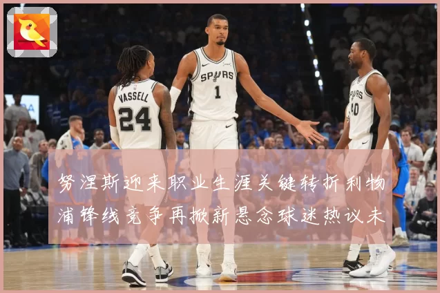 努涅斯迎来职业生涯关键转折利物浦锋线竞争再掀新悬念球迷热议未来去向